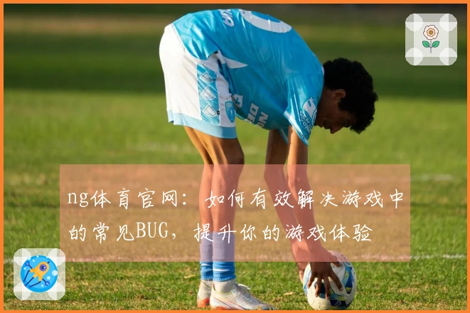 ng体育官网：如何有效解决游戏中的常见BUG，提升你的游戏体验