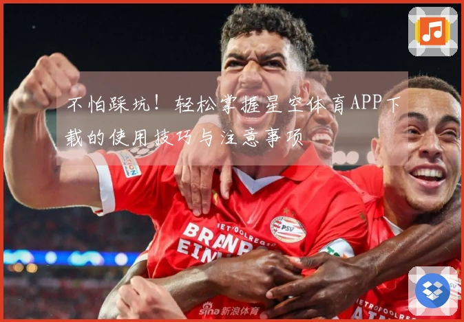 不怕踩坑！轻松掌握星空体育APP下载的使用技巧与注意事项