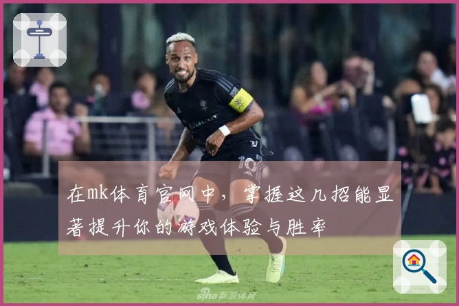 在mk体育官网中，掌握这几招能显著提升你的游戏体验与胜率