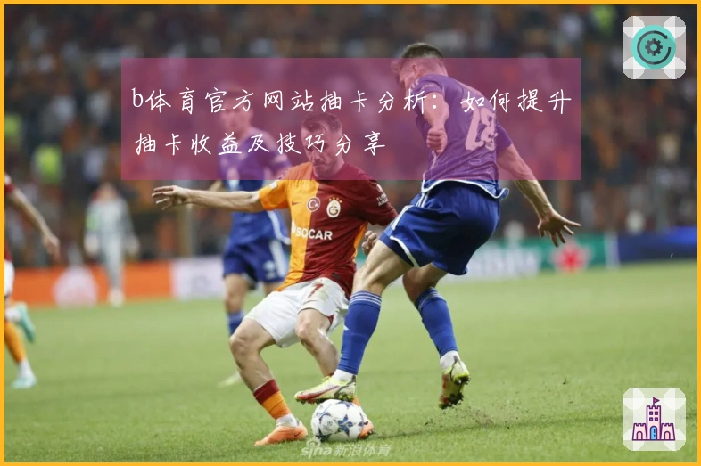 b体育官方网站抽卡分析：如何提升抽卡收益及技巧分享