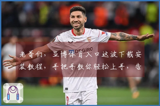 老哥们，亚博体育入口这波下载安装教程，手把手教你轻松上手，告别卡顿烦恼！