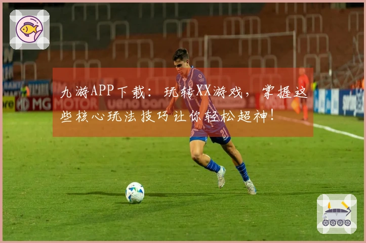九游APP下载：玩转XX游戏，掌握这些核心玩法技巧让你轻松超神！