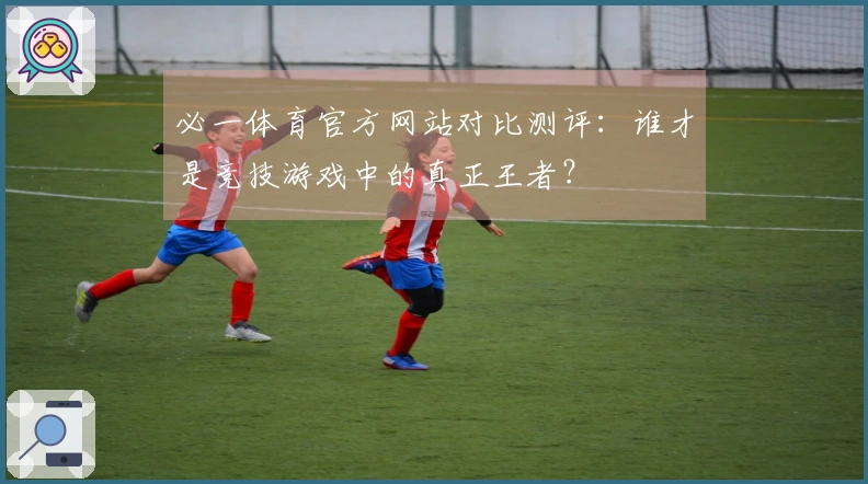 必一体育官方网站对比测评:谁才是竞技游戏中的真正王者?