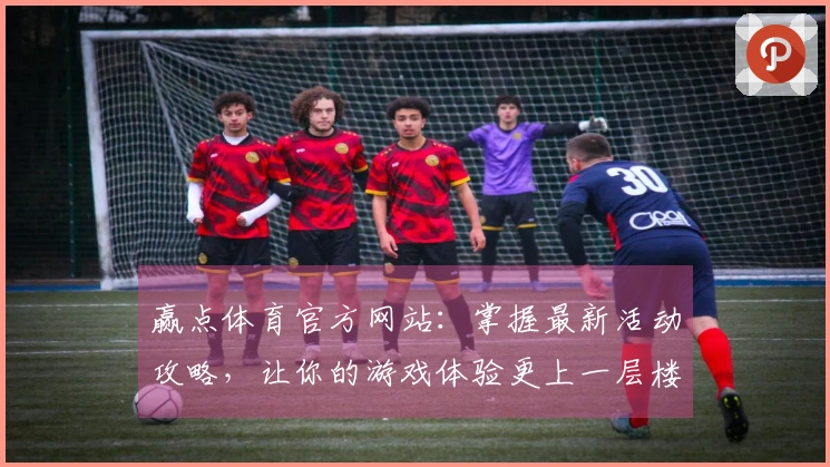 赢点体育官方网站：掌握最新活动攻略，让你的游戏体验更上一层楼
