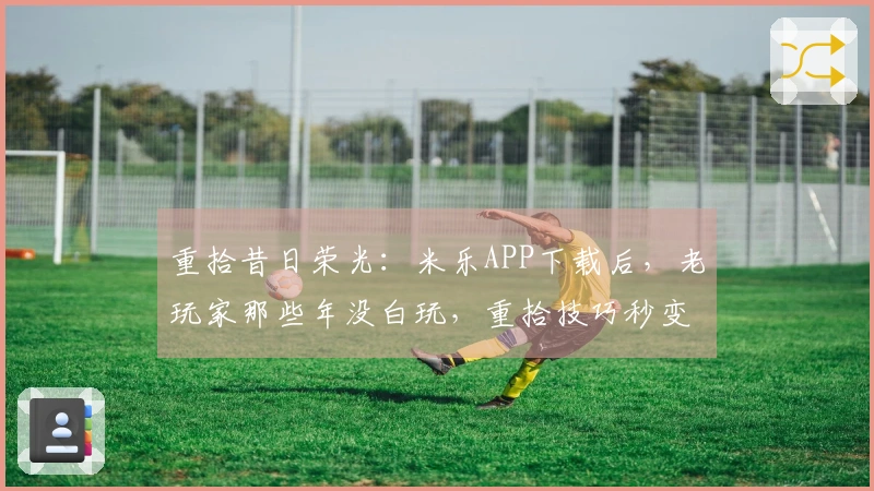 重拾昔日荣光：米乐APP下载后，老玩家那些年没白玩，重拾技巧秒变大神！