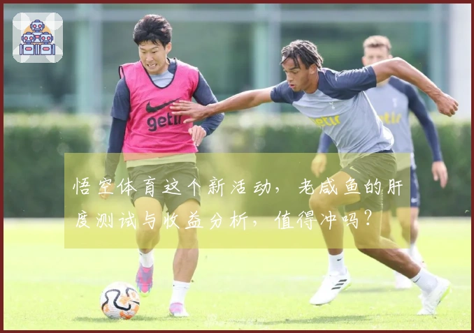 悟空体育这个新活动，老咸鱼的肝度测试与收益分析，值得冲吗？