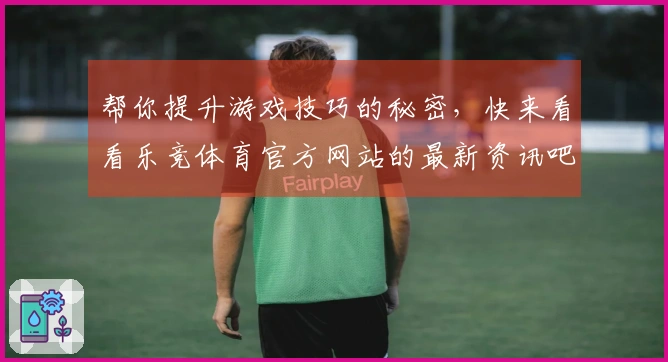 帮你提升游戏技巧的秘密，快来看看乐竞体育官方网站的最新资讯吧！