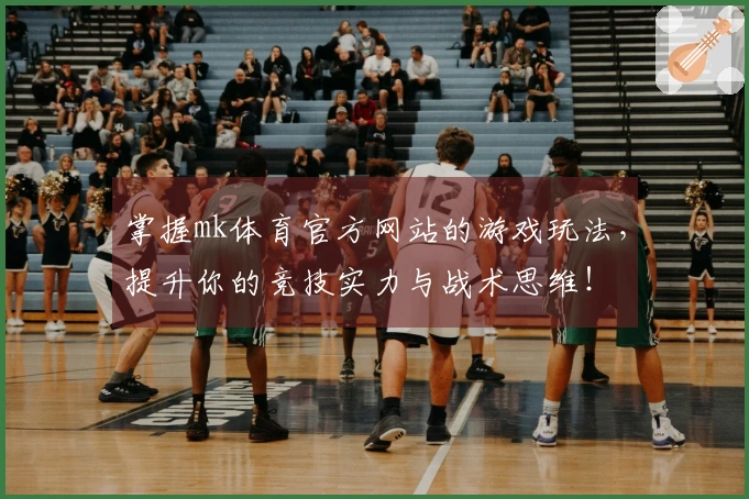 掌握mk体育官方网站的游戏玩法，提升你的竞技实力与战术思维！
