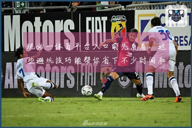 玩必一体育平台入口前先看看，这些避坑技巧能帮你省下不少时间和精力！