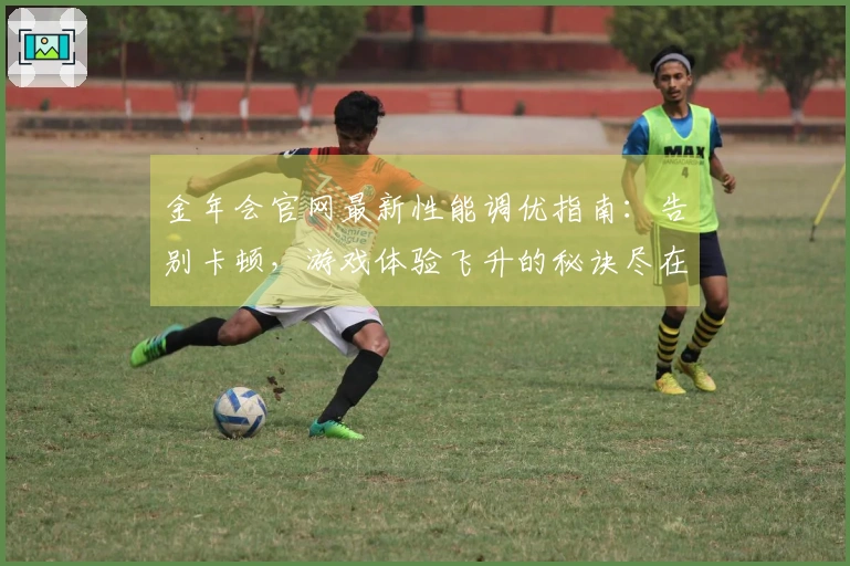 金年会官网最新性能调优指南：告别卡顿，游戏体验飞升的秘诀尽在此！