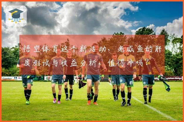 悟空体育这个新活动，老咸鱼的肝度测试与收益分析，值得冲吗？