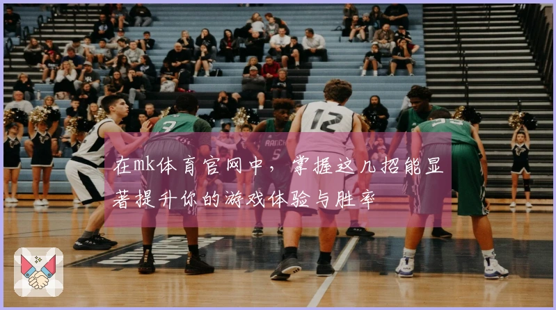 在mk体育官网中，掌握这几招能显著提升你的游戏体验与胜率