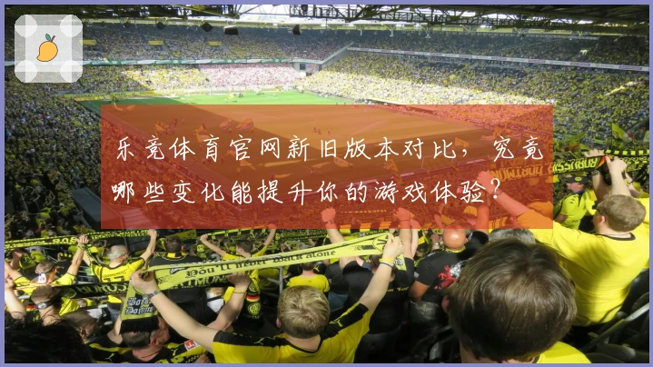 乐竞体育官网新旧版本对比，究竟哪些变化能提升你的游戏体验？