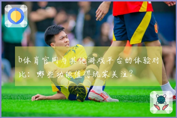 b体育官网与其他游戏平台的体验对比：哪些功能值得玩家关注？