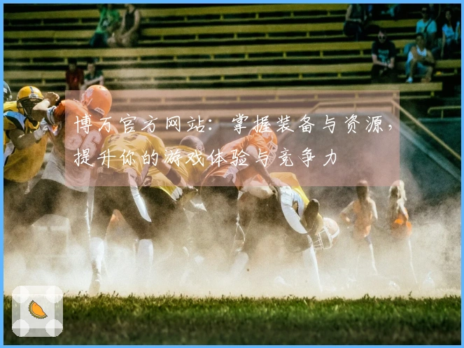 博万官方网站：掌握装备与资源，提升你的游戏体验与竞争力