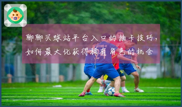 聊聊买球站平台入口的抽卡技巧，如何最大化获得稀有角色的机会