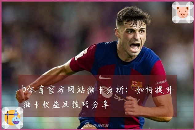 b体育官方网站抽卡分析：如何提升抽卡收益及技巧分享