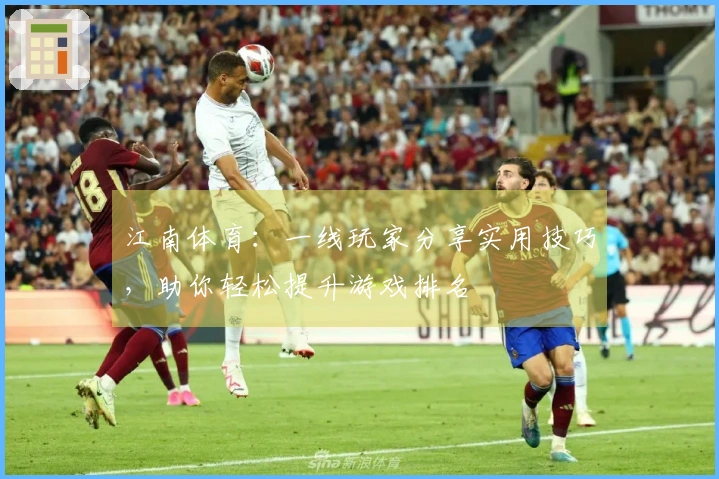 江南体育：一线玩家分享实用技巧，助你轻松提升游戏排名