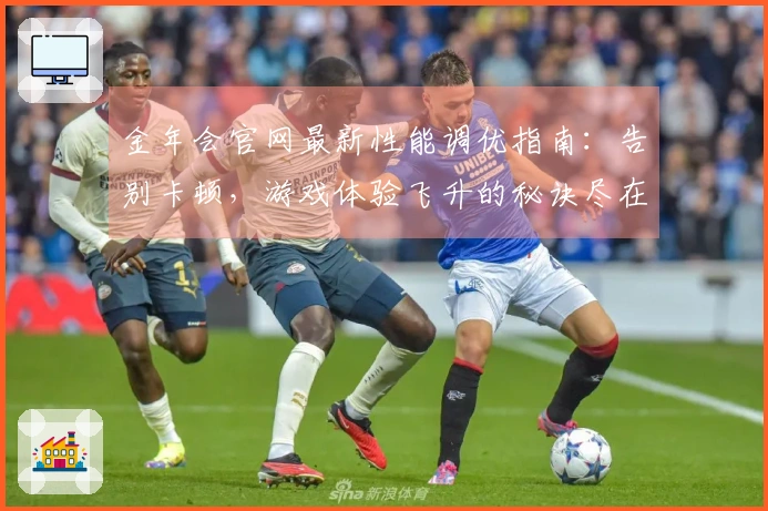 金年会官网最新性能调优指南：告别卡顿，游戏体验飞升的秘诀尽在此！