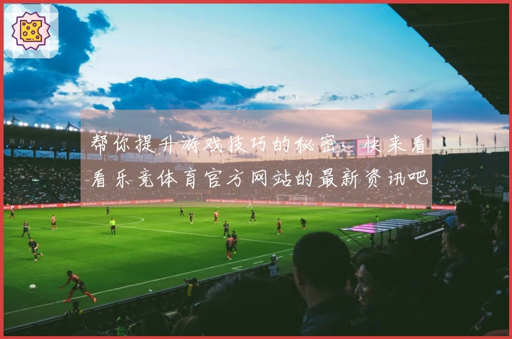 帮你提升游戏技巧的秘密，快来看看乐竞体育官方网站的最新资讯吧！