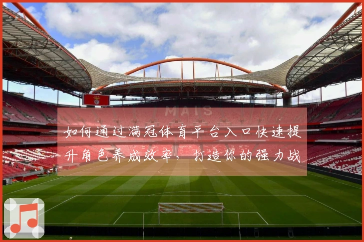 如何通过满冠体育平台入口快速提升角色养成效率，打造你的强力战队