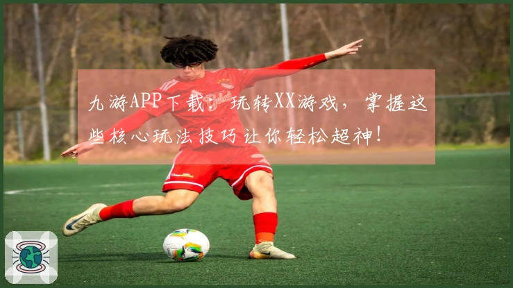 九游APP下载：玩转XX游戏，掌握这些核心玩法技巧让你轻松超神！