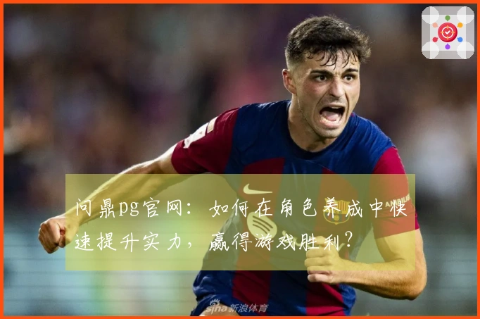 问鼎pg官网：如何在角色养成中快速提升实力，赢得游戏胜利？