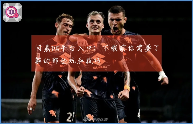 问鼎pg平台入口：下载前你需要了解的那些坑和技巧