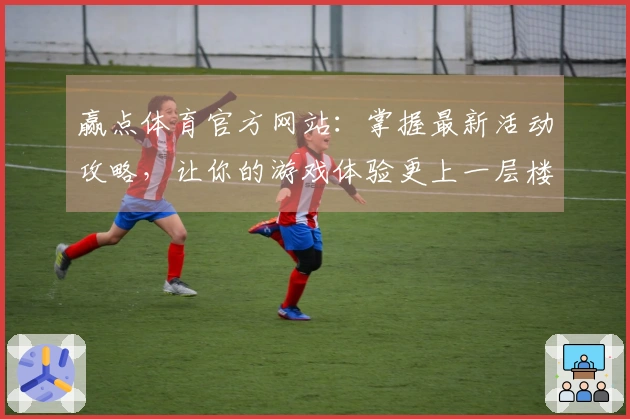 赢点体育官方网站：掌握最新活动攻略，让你的游戏体验更上一层楼