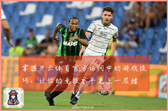 掌握开云体育官方访问中的游戏技巧，让你的竞技水平更上一层楼