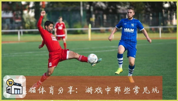 熊猫体育分享：游戏中那些常见坑点的避雷技巧与经验教训