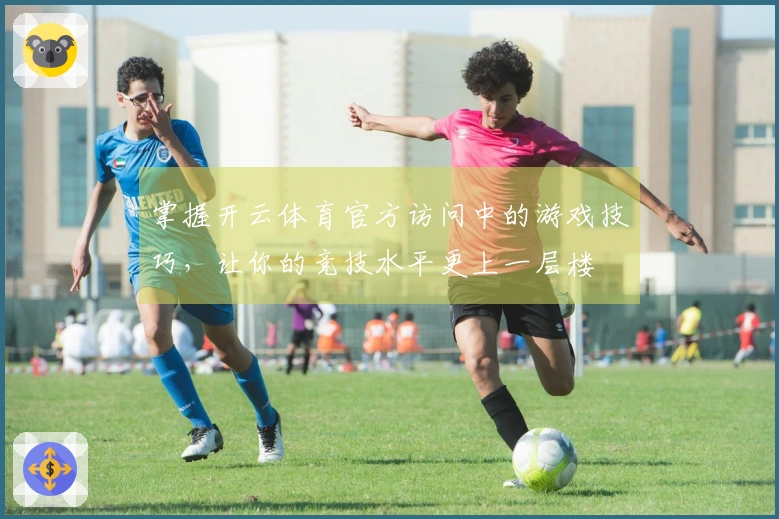 掌握开云体育官方访问中的游戏技巧，让你的竞技水平更上一层楼